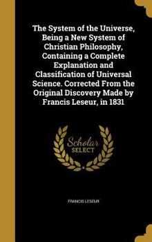 Hardcover The System of the Universe, Being a New System of Christian Philosophy, Containing a Complete Explanation and Classification of Universal Science. Cor Book