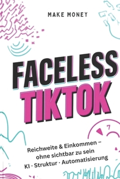Faceless TikTok Reichweite & Einkommen aufbauen – ohne sichtbar zu sein: Das System für automatisierten TikTok-Erfolg mit KI, Struktur und klaren Abläufen (German Edition)