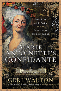 Marie Antoinette's Confidante: The Rise and Fall of the Princesse de Lamballe