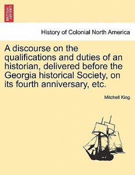 A Discourse on the Qualifications and Duties of an Historian; Delivered Before the Georgia Historical Society, on the Occasion of Its Fourth Anniversary, on Monday, 13th February, 1843