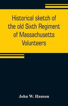 Paperback Historical sketch of the old Sixth Regiment of Massachusetts Volunteers: during its three campaigns in 1861, 1862, 1863, and 1864: containing the hist Book