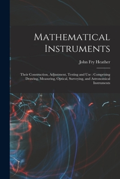 Paperback Mathematical Instruments: Their Construction, Adjustment, Testing and Use: Comprising Drawing, Measuring, Optical, Surveying, and Astronomical I Book