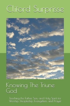 Knowing The Triune God: Teaching the Father, Son, and Holy Spirit for Worship, Discipleship, Evangelism, and Prayer
