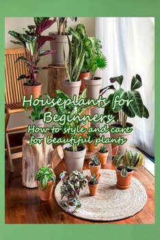 Houseplants for Beginners: How to style and care for beautiful plants: Make your home a healthier and more beautiful place