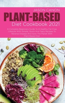 Hardcover Plant-Based Diet Cookbook 2021: A Complete Beginners Guide To A Healthy, Fat-Free Lifestyle With Simple, Quick And Tasty Recipes To Reverse Disease An Book