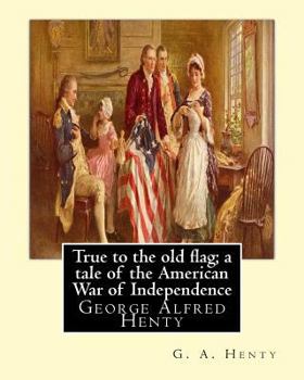 Paperback True to the old flag; a tale of the American War of Independence, By G. A. Henty: George Alfred Henty Book