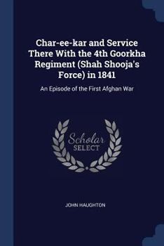 Char-Ee-Kar and Service There with the 4th Goorkha Regiment (Shah Shooja's Force) in 1841: An Episode of the First Afghan War