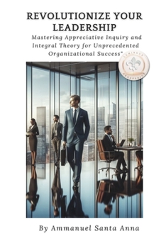 Paperback Revolutionize Your Leadership: Mastering Appreciative Inquiry and Integral Theory: Unlock the Secrets to Transformational Leadership and Organization Book