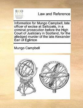 Paperback Information for Mungo Campbell, late officer of excise at Saltcoats, in a criminal prosecution before the High Court of Justiciary in Scotland, for th Book