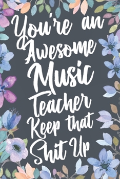 You're An Awesome Music Teacher Keep That Shit Up: Funny Joke Appreciation & Encouragement Gift Idea for Music Teachers. Thank You Gag Notebook Journal & Sketch Diary Present.