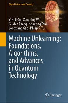 Machine Unlearning: Foundations, Algorithms, and Advances in Quantum Technology (Digital Privacy and Security)