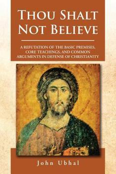 Paperback Thou Shalt Not Believe: A Refutation of the Basic Premises, Core Teachings, and Common Arguments in Defense of Christianity Book