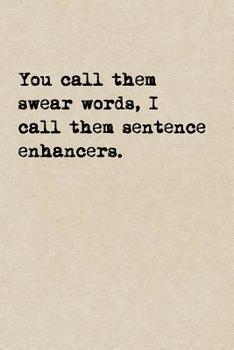 You Call Them Swear Words, I Call Them Sentence Enhancers.: A Cute + Funny Swear Words Notebook - Cussing Gifts - Cool Gag Gifts For Women Who Cuss A Little