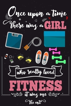 Once Upon A Time There Was A Girl Who Really Loved Fitness It was Me The End: Lined Journal For Girls & Women ; Notebook and Diary to Write ; Pages of Ruled Lined & Blank Paper / 6"x9" 110 pages