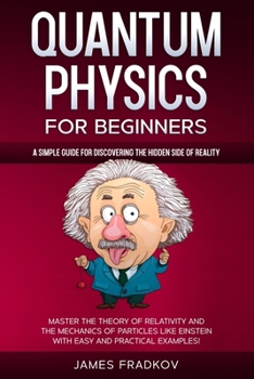 Paperback Quantum Physics for Beginners: A Simple Guide for Discovering the Hidden Side of Reality. Master the Theory of Relativity and the Mechanics of Partic Book