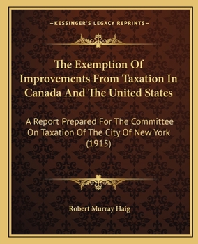 Paperback The Exemption Of Improvements From Taxation In Canada And The United States: A Report Prepared For The Committee On Taxation Of The City Of New York ( Book