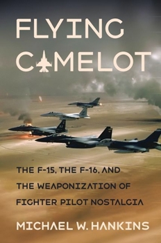 Hardcover Flying Camelot: The F-15, the F-16, and the Weaponization of Fighter Pilot Nostalgia Book