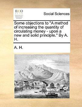 Paperback Some Objections to a Method of Increasing the Quantity of Circulating Money - Upon a New and Solid Principle. by A. H. Book