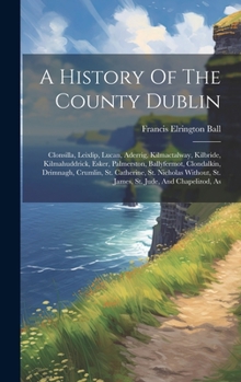 Hardcover A History Of The County Dublin: Clonsilla, Leixlip, Lucan, Aderrig, Kilmactalway, Kilbride, Kilmahuddrick, Esker, Palmerston, Ballyfermot, Clondalkin, Book