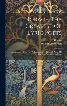 Hardcover Horace, The Greatest Of Lyric Poets: An Account Of His Life, A Translation In Prose Or Verse Of The Best Of All His Writings Book