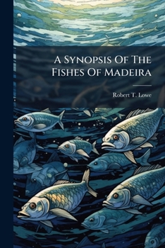 A Synopsis Of The Fishes Of Madeira: Communicated March 1837
