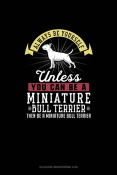 Always Be Yourself Unless You Can Be A Miniature Bull Terrier Then Be A Miniature Bull Terrier: Glucose Monitoring Log