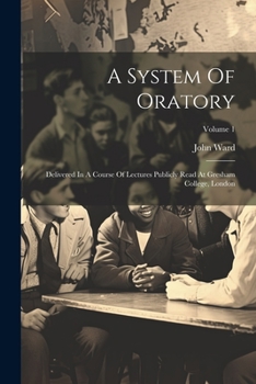 Paperback A System Of Oratory: Delivered In A Course Of Lectures Publicly Read At Gresham College, London; Volume 1 Book