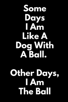 Some Days, I Am Like a Dog With a Ball. Other Days, I Am the Ball.: (A Joy Notes Notebook) Journal, Diary, Notebook, Notepad, Organizer, Planner - Lined Paper, 110 Pages, 6 x 9 Inches in Size