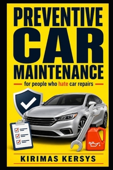 Preventive Car Maintenance for People Who Hate Car Repairs: A Simple Beginner’s Guide to Preventing Breakdowns, Avoiding Expensive Repairs, and Keeping Your Car Reliable