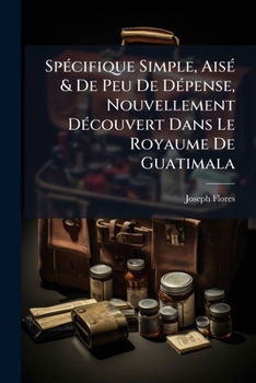 Spécifique Simple, Aisé & De Peu De Dépense, Nouvellement Découvert Dans Le Royaume De Guatimala: Faisant Partie De La Nouvelle Espagne, Dans ... Chancre, De La Lèpre, &...