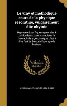 Le vray et methodique cours de la physique resolutiue, vulgairement dite chymie: Representé par figures generales & particulieres : pour connoistre la ... en l'ouurage de l'vniuers