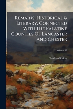 Remains, Historical & Literary, Connected with the Palatine Counties of Lancaster and Chester, Volume 52
