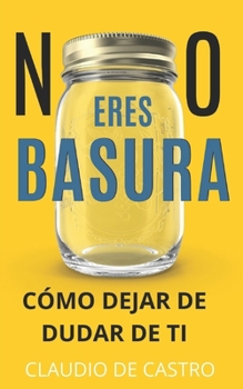 NO ERES BASURA.: Cómo dejar de DUDAR de Ti. (Crecimiento Personal)