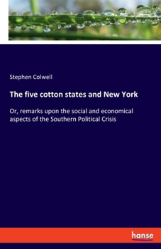 Paperback The five cotton states and New York: Or, remarks upon the social and economical aspects of the Southern Political Crisis Book