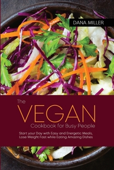 The Vegan Cookbook for Busy People: Start your Day with Easy and Energetic Meals, Lose Weight Fast while Eating Amazing Dishes