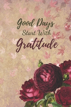 Good Days Start With Gratitude: Daily Gratitude Journal - A Mindful Practice To Develop Gratitude, Mindfulness, Productivity and a Lifetime of Happiness