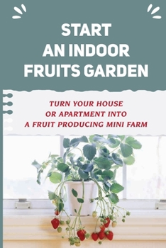 Paperback Start An Indoor Fruits Garden: Turn Your House Or Apartment Into A Fruit Producing Mini Farm: Tips For Growing Fruits Book