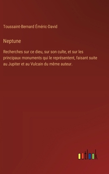 Neptune: Recherches sur ce dieu, sur son culte, et sur les principaux monuments qui le représentent, faisant suite au Jupiter et au Vulcain du même auteur. (French Edition)