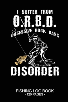 I Suffer From O.R.B.D. Obsessive Rock Bass Disorder Fishing Log Book 120 Pages: 6"x 9'' Freshwater Game Fish Rock Bass Sheets Paper-back Saltwater Fly ... Notebook Notes Day Planner Notepad