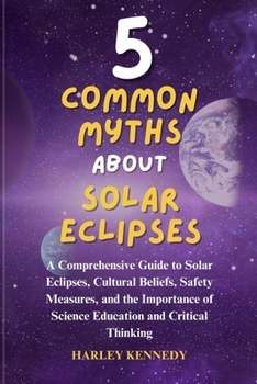 5 Common Myths about Solar Eclipses: A Comprehensive Guide to Solar Eclipses, Cultural Beliefs, Safety Measures, and the Importance of Science Educati