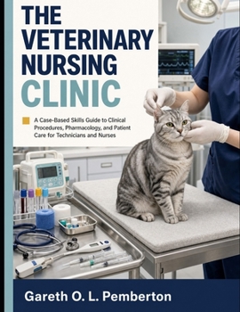THE VETERINARY NURSING CLINIC: A Case-Based Skills Guide to Clinical Procedures, Pharmacology, and Patient Care for Technicians and Nurses