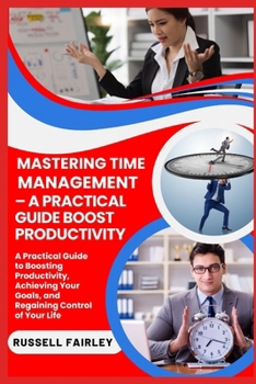 Paperback Mastering Time Management - A Practical Guide Boost Productivity: A Practical Guide to Boosting Productivity, Achieving Your Goals, and Regaining Cont Book