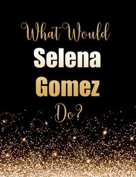 What Would Selena Gomez Do?: Large Notebook/Diary/Journal for Writing 100 Pages, Selena Gomez Gift for Fans