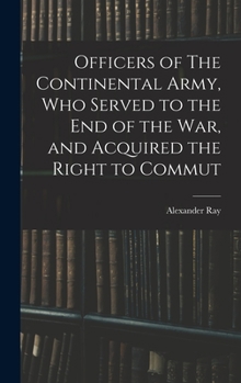 Officers of The Continental Army, who served to the end of the war, and acquired the right to commut