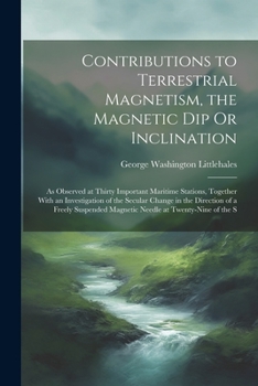 Paperback Contributions to Terrestrial Magnetism, the Magnetic Dip Or Inclination: As Observed at Thirty Important Maritime Stations, Together With an Investiga Book