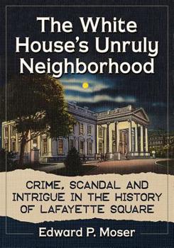 Paperback The White House's Unruly Neighborhood: Crime, Scandal and Intrigue in the History of Lafayette Square Book