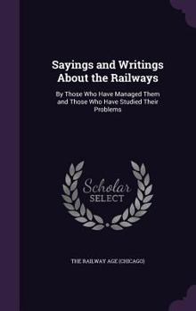 Hardcover Sayings and Writings About the Railways: By Those Who Have Managed Them and Those Who Have Studied Their Problems Book