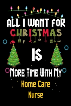 Paperback All I want for Christmas is more time with my Home Care Nurse: Christmas Gift for Home Care Nurse Lovers, Home Care Nurse Journal / Notebook / Diary / Book