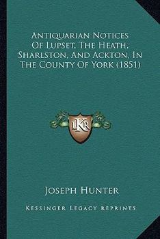 Paperback Antiquarian Notices Of Lupset, The Heath, Sharlston, And Ackton, In The County Of York (1851) Book