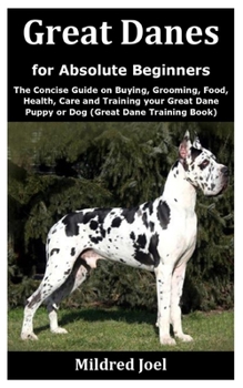 Paperback Great Danes for Absolute Beginners: The Concise Guide on Buying, Grooming, Food, Health, Care and Training your Great Dane Puppy or Dog (Great Dane Tr Book